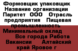 Формовщик-упаковщик › Название организации ­ Паритет, ООО › Отрасль предприятия ­ Пищевая промышленность › Минимальный оклад ­ 22 000 - Все города Работа » Вакансии   . Алтайский край,Яровое г.